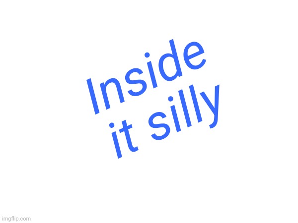 Inside it silly | made w/ Imgflip meme maker