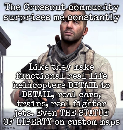 And the game is just about making armoured cars | The Crossout community surprises me constantly; Like they make functional real life helicopters DETAIL to DETAIL, real cars, trains, real fighter jets. Even THE STATUE OF LIBERTY on custom maps | image tagged in cod soap,msmg | made w/ Imgflip meme maker