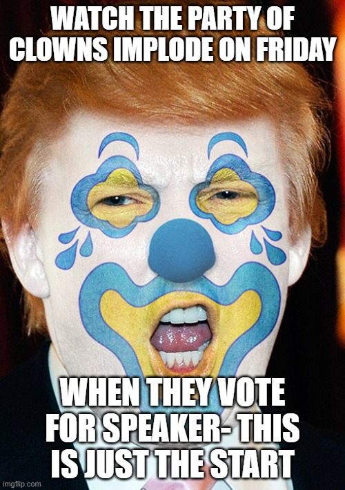 clown party | WATCH THE PARTY OF CLOWNS IMPLODE ON FRIDAY; WHEN THEY VOTE FOR SPEAKER- THIS IS JUST THE START | image tagged in clown trump | made w/ Imgflip meme maker