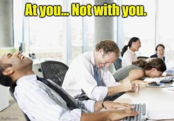 LAUGHING OFFICE | At you... Not with you. | image tagged in laughing office | made w/ Imgflip meme maker