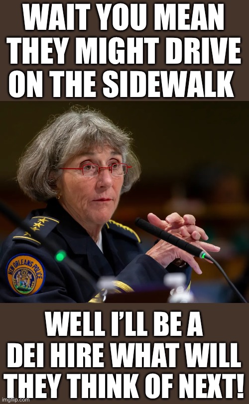 Yep | WAIT YOU MEAN THEY MIGHT DRIVE ON THE SIDEWALK; WELL I’LL BE A DEI HIRE WHAT WILL THEY THINK OF NEXT! | made w/ Imgflip meme maker