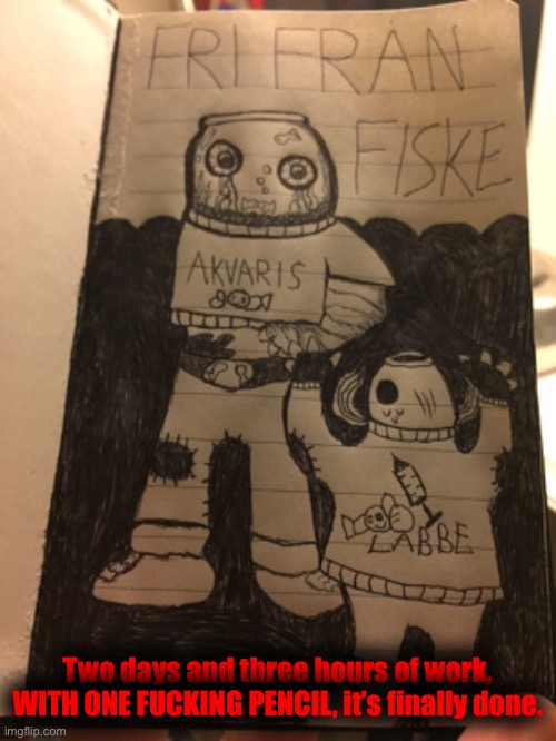 Free From Fishing: Akvaris & Labbe designs | Two days and three hours of work, WITH ONE FUCKING PENCIL, it’s finally done. | made w/ Imgflip meme maker