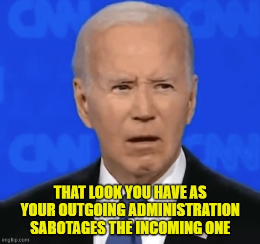 THAT LOOK YOU HAVE AS YOUR OUTGOING ADMINISTRATION SABOTAGES THE INCOMING ONE | made w/ Imgflip meme maker