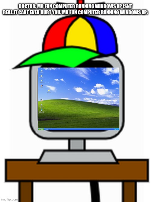 mr fun computer | DOCTOR: MR FUN COMPUTER RUNNING WINDOWS XP ISNT REAL.IT CANT EVEN HURT YOU. MR FUN COMPUTER RUNNING WINDOWS XP: | image tagged in mr fun computer,windows | made w/ Imgflip meme maker