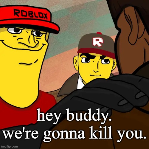 we're gonna reset your character | hey buddy. we're gonna kill you. | image tagged in we're gonna reset your character | made w/ Imgflip meme maker