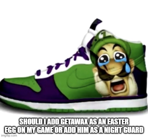 Sad wega shoes | SHOULD I ADD GETAWAX AS AN EASTER EGG ON MY GAME OR ADD HIM AS A NIGHT GUARD | image tagged in sad wega shoes | made w/ Imgflip meme maker