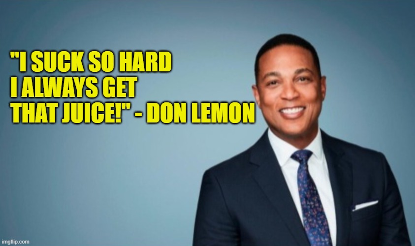 "I SUCK SO HARD
I ALWAYS GET
THAT JUICE!" - DON LEMON | made w/ Imgflip meme maker