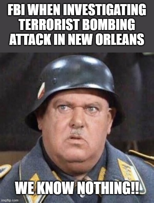 Gut The FBI Completely | FBI WHEN INVESTIGATING TERRORIST BOMBING ATTACK IN NEW ORLEANS; WE KNOW NOTHING!! | image tagged in shultz,terrorist,new orleans,biden,democrats,fbi | made w/ Imgflip meme maker