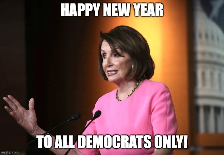 What is Nancy Pelosi thinking? | HAPPY NEW YEAR; TO ALL DEMOCRATS ONLY! | image tagged in what is nancy pelosi thinking,nancy pelosi,democrats,democracy,government,government corruption | made w/ Imgflip meme maker