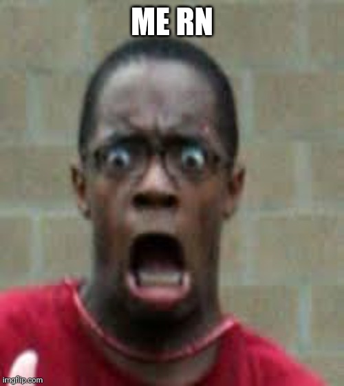 Scared Black Guy | ME RN | image tagged in scared black guy | made w/ Imgflip meme maker