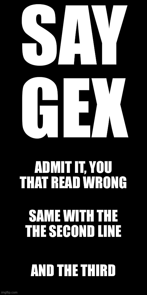 Hehe | SAY GEX; ADMIT IT, YOU THAT READ WRONG; SAME WITH THE THE SECOND LINE; AND THE THIRD | image tagged in reading,joke | made w/ Imgflip meme maker