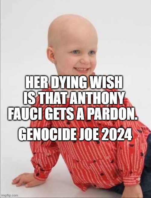 Childhood Cancer | HER DYING WISH IS THAT ANTHONY FAUCI GETS A PARDON. GENOCIDE JOE 2024 | image tagged in childhood cancer | made w/ Imgflip meme maker