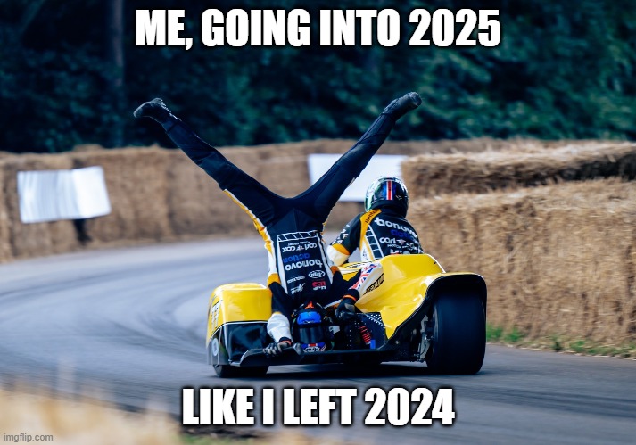 new years | ME, GOING INTO 2025; LIKE I LEFT 2024 | image tagged in new year 2025 | made w/ Imgflip meme maker