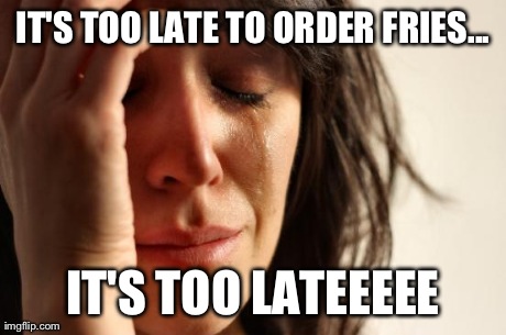 To the tune of what song? | IT'S TOO LATE TO ORDER FRIES... IT'S TOO LATEEEEE | image tagged in memes,first world problems | made w/ Imgflip meme maker