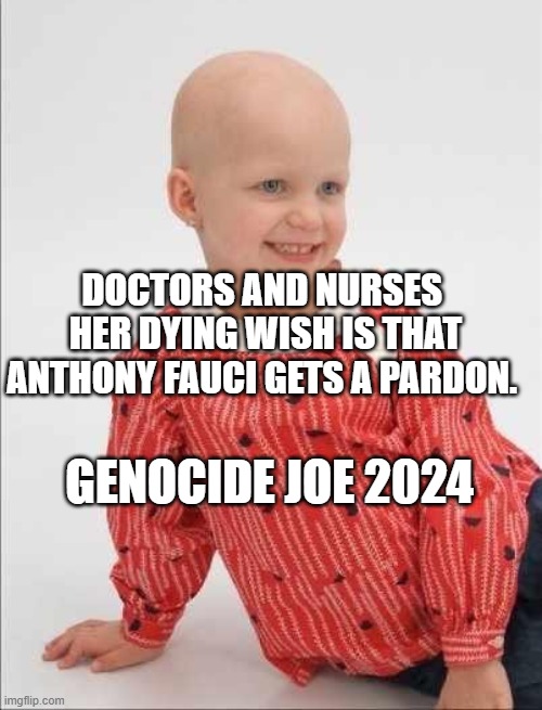 Childhood Cancer | DOCTORS AND NURSES  HER DYING WISH IS THAT ANTHONY FAUCI GETS A PARDON. GENOCIDE JOE 2024 | image tagged in childhood cancer | made w/ Imgflip meme maker