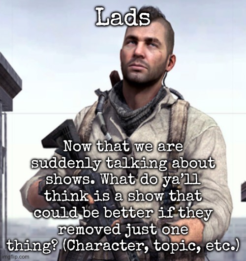 Be honest here | Lads; Now that we are suddenly talking about shows. What do ya’ll think is a show that could be better if they removed just one thing? (Character, topic, etc.) | image tagged in cod soap,msmg | made w/ Imgflip meme maker