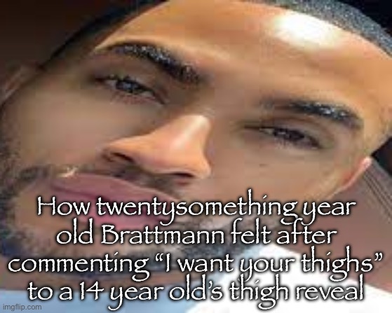 lightskin stare | How twentysomething year old Brattmann felt after commenting “I want your thighs” to a 14 year old’s thigh reveal | image tagged in lightskin stare | made w/ Imgflip meme maker