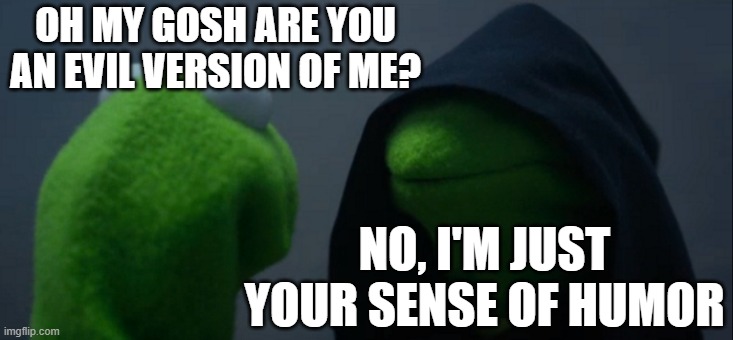 Evil Kermit | OH MY GOSH ARE YOU AN EVIL VERSION OF ME? NO, I'M JUST YOUR SENSE OF HUMOR | image tagged in memes,evil kermit | made w/ Imgflip meme maker