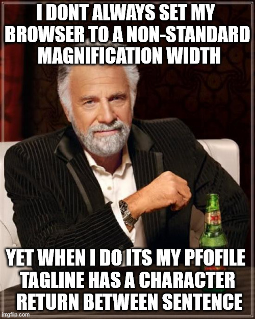 start the year with a nothing keenness | I DONT ALWAYS SET MY 
BROWSER TO A NON-STANDARD
 MAGNIFICATION WIDTH; YET WHEN I DO ITS MY PFOFILE 
TAGLINE HAS A CHARACTER
 RETURN BETWEEN SENTENCE | image tagged in memes,the most interesting man in the world,draft | made w/ Imgflip meme maker