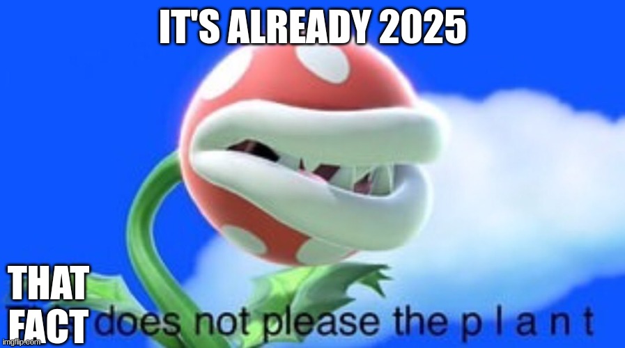 This does not please the plant | IT'S ALREADY 2025; THAT FACT | image tagged in this does not please the plant | made w/ Imgflip meme maker