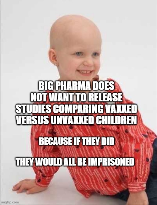 Childhood Cancer | BIG PHARMA DOES NOT WANT TO RELEASE STUDIES COMPARING VAXXED VERSUS UNVAXXED CHILDREN; BECAUSE IF THEY DID                      THEY WOULD ALL BE IMPRISONED | image tagged in childhood cancer | made w/ Imgflip meme maker