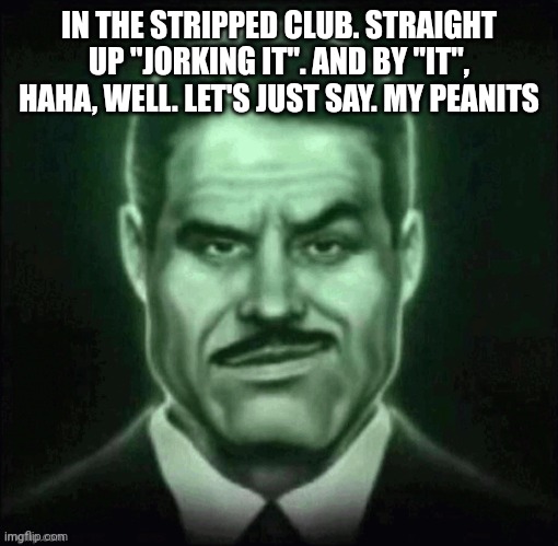 Guy in suit smirk | IN THE STRIPPED CLUB. STRAIGHT UP "JORKING IT". AND BY "IT", HAHA, WELL. LET'S JUST SAY. MY PEANITS | image tagged in guy in suit smirk | made w/ Imgflip meme maker