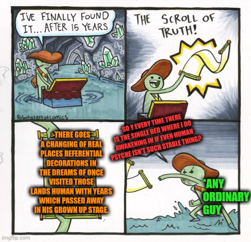 -The motive of changing the plots. | -THERE GOES A CHANGING OF REAL PLACES REFERENTIAL DECORATIONS IN THE DREAMS OF ONCE VISITED THOSE LANDS HUMAN WITH YEARS WHICH PASSED AWAY IN HIS GROWN UP STAGE. -SO Y EVERY TIME THERE IS THE SINGLE BED WHERE I DO AWAKENING IN IF EVEN HUMAN PSYCHE ISN'T SUCH STABLE THING? *ANY ORDINARY GUY | image tagged in memes,the scroll of truth,stable genius,christmas decorations,sleeping beauty,change my mind | made w/ Imgflip meme maker
