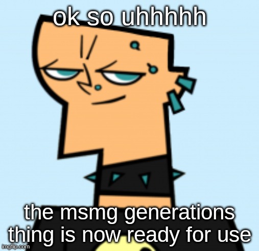 duncan | ok so uhhhhh; the msmg generations thing is now ready for use | image tagged in duncan | made w/ Imgflip meme maker