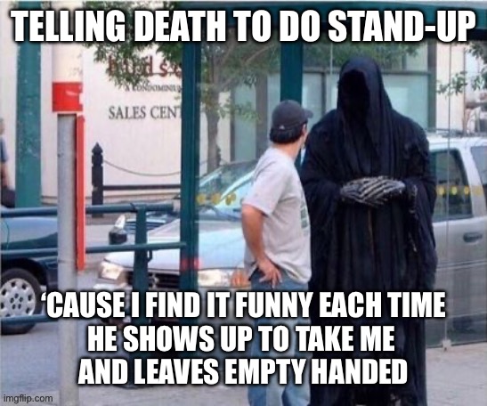 Laughing in the Face of Death | TELLING DEATH TO DO STAND-UP; ‘CAUSE I FIND IT FUNNY EACH TIME
HE SHOWS UP TO TAKE ME 
AND LEAVES EMPTY HANDED | image tagged in death,laugh,comedy,funny,facing death | made w/ Imgflip meme maker