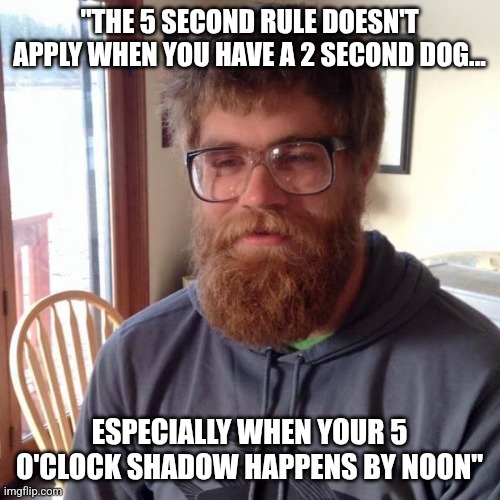 I just shaved yesterday guy | "THE 5 SECOND RULE DOESN'T APPLY WHEN YOU HAVE A 2 SECOND DOG... ESPECIALLY WHEN YOUR 5 O'CLOCK SHADOW HAPPENS BY NOON" | image tagged in i just shaved yesterday guy,shaving,rules,suck | made w/ Imgflip meme maker