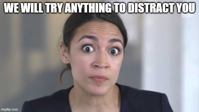 Crazy Alexandria Ocasio-Cortez | WE WILL TRY ANYTHING TO DISTRACT YOU | image tagged in crazy alexandria ocasio-cortez | made w/ Imgflip meme maker