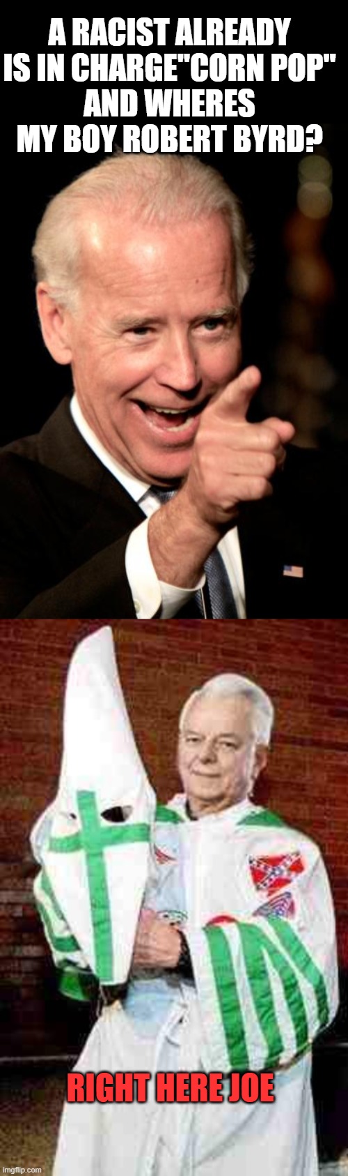 A RACIST ALREADY IS IN CHARGE"CORN POP"
AND WHERES MY BOY ROBERT BYRD? RIGHT HERE JOE | image tagged in memes,smilin biden,robert byrd kkk | made w/ Imgflip meme maker