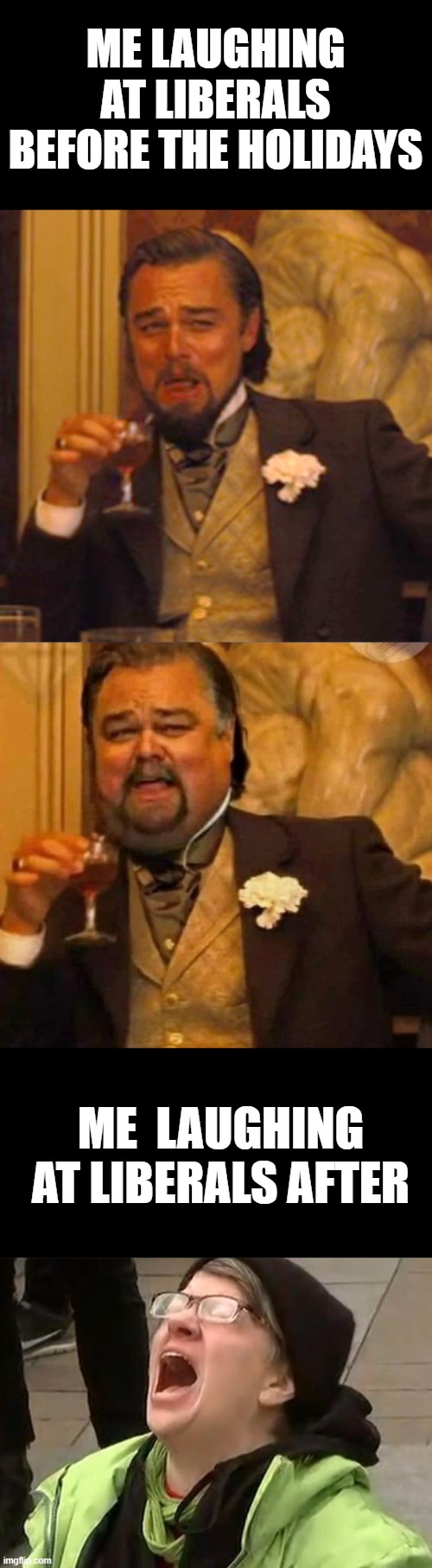 How dare I fat shame myself . lol | ME LAUGHING AT LIBERALS BEFORE THE HOLIDAYS; ME  LAUGHING AT LIBERALS AFTER | image tagged in memes,laughing leo,fat leonardo dicaprio,crying liberal | made w/ Imgflip meme maker