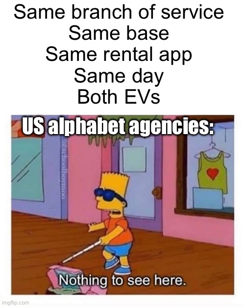 And that’s not all | Same branch of service 
Same base 
Same rental app 
Same day 
Both EVs; US alphabet agencies: | image tagged in blind bart simpson,politics lol,memes | made w/ Imgflip meme maker