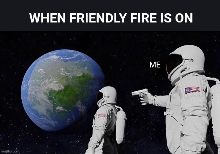 You will never play with me again | WHEN FRIENDLY FIRE IS ON; ME | image tagged in memes,always has been,this will always happen | made w/ Imgflip meme maker