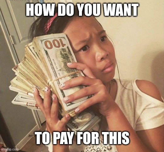 Asian girl money | HOW DO YOU WANT TO PAY FOR THIS | image tagged in asian girl money | made w/ Imgflip meme maker