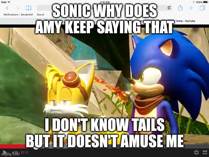 Sonic Boom Tails Is Not Amused | SONIC WHY DOES AMY KEEP SAYING THAT I DON'T KNOW TAILS BUT IT DOESN'T AMUSE ME | image tagged in sonic boom tails is not amused | made w/ Imgflip meme maker