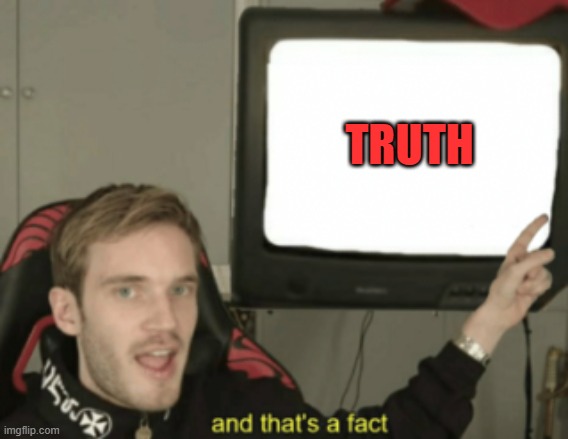 and that's a fact | TRUTH | image tagged in and that's a fact | made w/ Imgflip meme maker