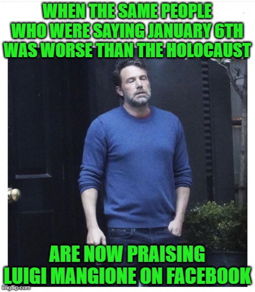 Far left logic strikes again | WHEN THE SAME PEOPLE WHO WERE SAYING JANUARY 6TH WAS WORSE THAN THE HOLOCAUST; ARE NOW PRAISING LUIGI MANGIONE ON FACEBOOK | image tagged in ben affleck smoking,sjw,holocaust,luigi,luigi death stare | made w/ Imgflip meme maker