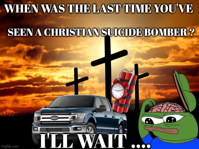 Suicide bombers | SEEN A CHRISTIAN SUICIDE BOMBER ? WHEN WAS THE LAST TIME YOU'VE; I'LL WAIT .... | image tagged in christianity | made w/ Imgflip meme maker