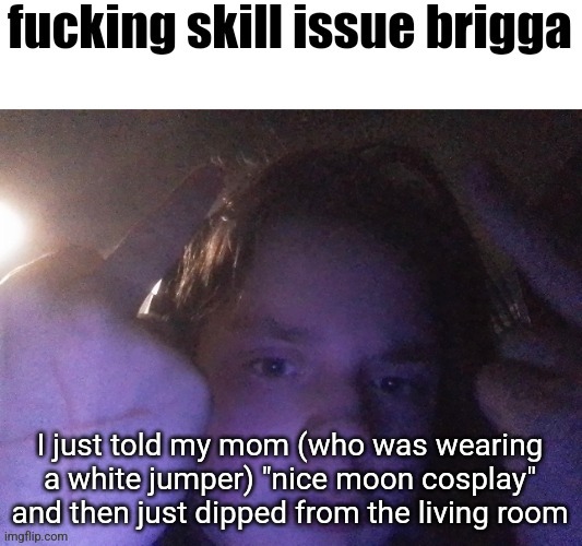 fucking skill issue brigga | I just told my mom (who was wearing a white jumper) "nice moon cosplay" and then just dipped from the living room | image tagged in fucking skill issue brigga | made w/ Imgflip meme maker