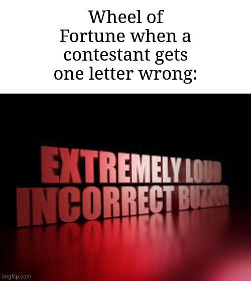 There's no any [insert letter here] | Wheel of Fortune when a contestant gets one letter wrong: | image tagged in extremely loud incorrect buzzer,memes,funny,wheel of fortune | made w/ Imgflip meme maker