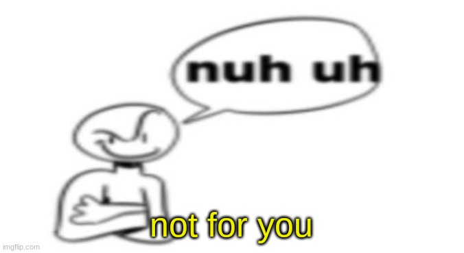 Nuh uh | not for you | image tagged in nuh uh | made w/ Imgflip meme maker