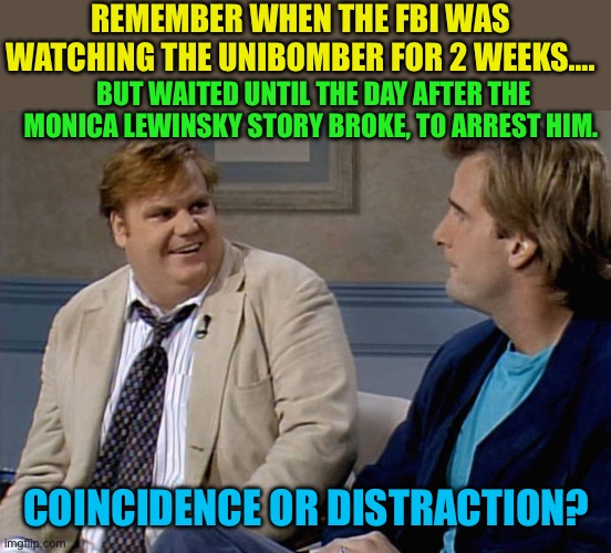 I remember. Gibbs Rule #39, there are no coincidences | REMEMBER WHEN THE FBI WAS WATCHING THE UNIBOMBER FOR 2 WEEKS…. BUT WAITED UNTIL THE DAY AFTER THE MONICA LEWINSKY STORY BROKE, TO ARREST HIM. COINCIDENCE OR DISTRACTION? | image tagged in remember that time,gifs,distraction,terrorism,coincidence i think not | made w/ Imgflip meme maker