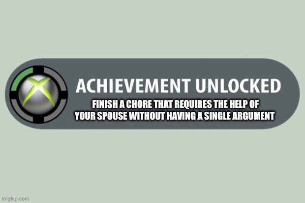 Finished chore without argument | FINISH A CHORE THAT REQUIRES THE HELP OF YOUR SPOUSE WITHOUT HAVING A SINGLE ARGUMENT | image tagged in achievement unlocked,finish,chore,without,argument,spouse | made w/ Imgflip meme maker