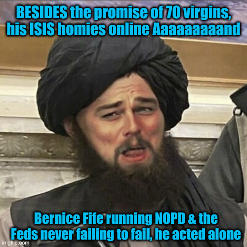 Jackal Enabled By Feds, FJB & NOPD | BESIDES the promise of 70 virgins, his ISIS homies online Aaaaaaaaand; Bernice Fife running NOPD & the Feds never failing to fail, he acted alone | image tagged in taliban laughing leo,political meme,politics,funny memes,funny | made w/ Imgflip meme maker