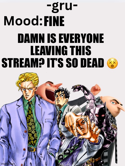 . | FINE; DAMN IS EVERYONE LEAVING THIS STREAM? IT’S SO DEAD 😵 | image tagged in -gru- s announcement template | made w/ Imgflip meme maker
