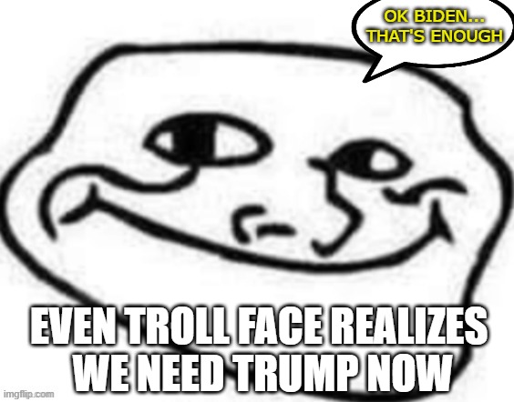 Transitional | OK BIDEN... THAT'S ENOUGH; EVEN TROLL FACE REALIZES 
WE NEED TRUMP NOW | image tagged in trollface has had enough crap | made w/ Imgflip meme maker