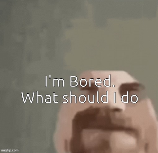 i am bored | I'm Bored. What should I do | image tagged in heisenburger | made w/ Imgflip meme maker