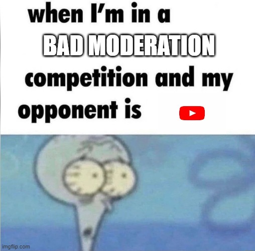 YouTube has a hidden videos that breaks rules not joking | BAD MODERATION | image tagged in whe i'm in a competition and my opponent is,youtube | made w/ Imgflip meme maker